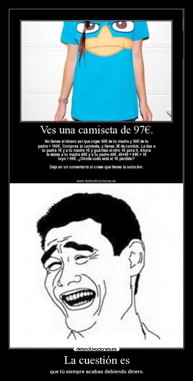 La cuestión es - que tú siempre acabas debiendo dinero.