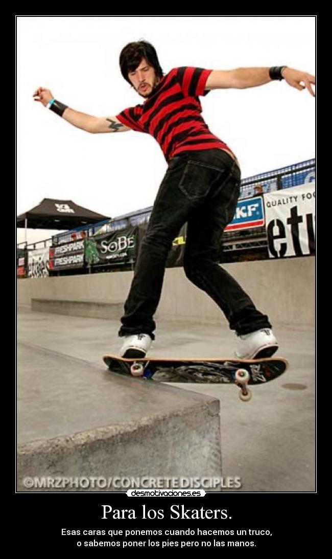 Para los Skaters. - Esas caras que ponemos cuando hacemos un truco,
o sabemos poner los pies pero no las manos.