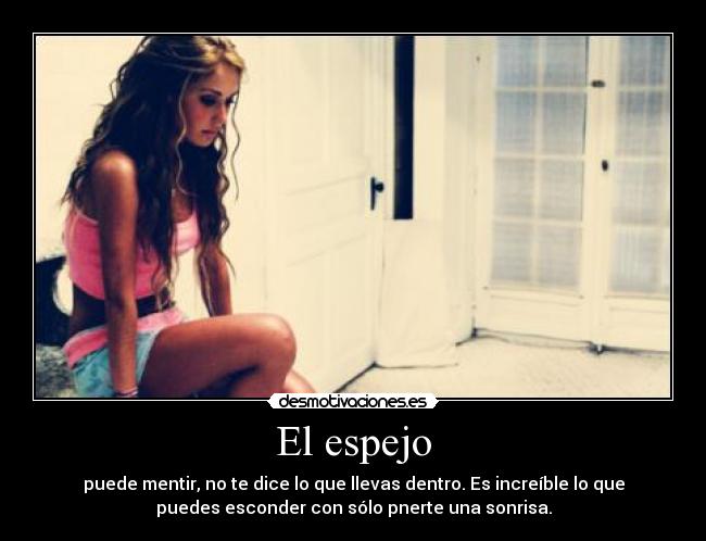 El espejo - puede mentir, no te dice lo que llevas dentro. Es increíble lo que
puedes esconder con sólo pnerte una sonrisa.
