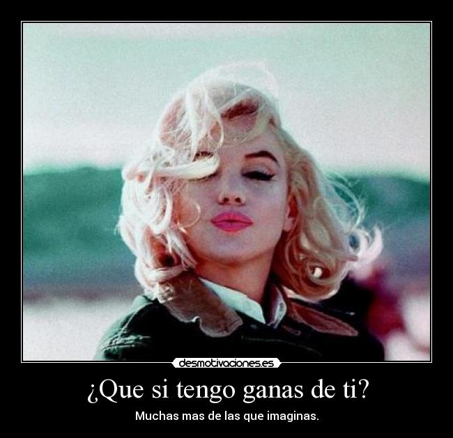 ¿Que si tengo ganas de ti? - Muchas mas de las que imaginas.