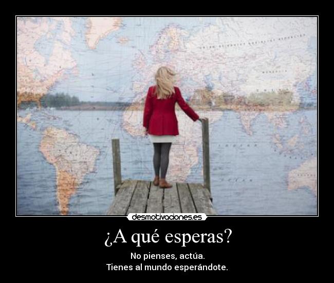 ¿A qué esperas? - No pienses, actúa.
Tienes al mundo esperándote.