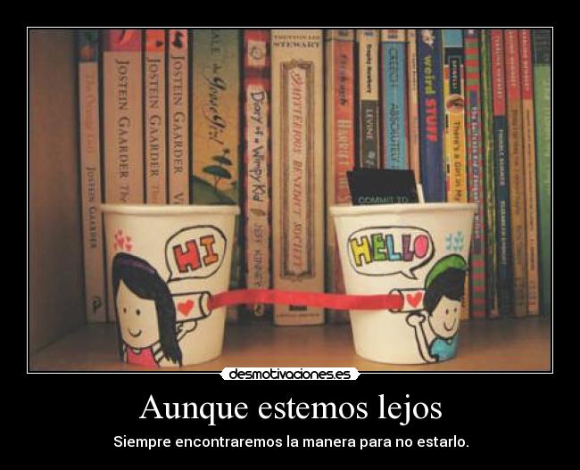 Aunque estemos lejos - Siempre encontraremos la manera para no estarlo.