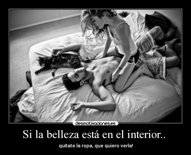 Si la belleza está en el interior..  - quítate la ropa, que quiero verla!