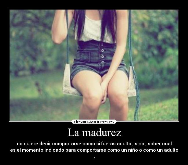 La madurez - no quiere decir comportarse como si fueras adulto , sino , saber cual
es el momento indicado para comportarse como un niño o como un adulto
.