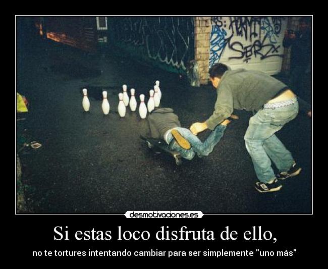 Si estas loco disfruta de ello, - 