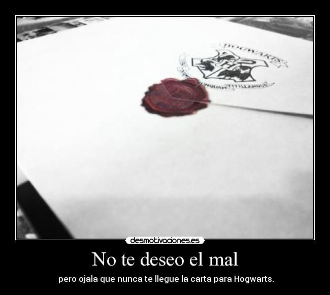 No te deseo el mal -  pero ojala que nunca te llegue la carta para Hogwarts.