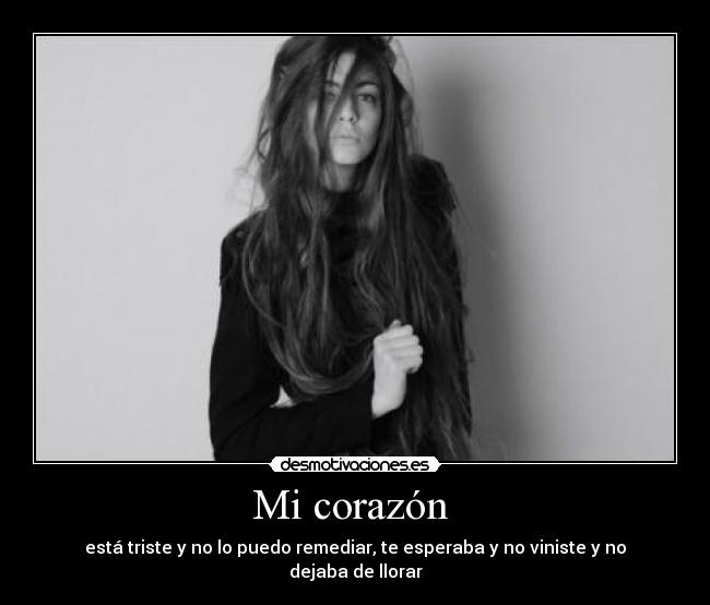 Mi corazón  - está triste y no lo puedo remediar, te esperaba y no viniste y no dejaba de llorar