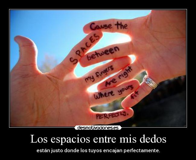 Los espacios entre mis dedos - están justo donde los tuyos encajan perfectamente.