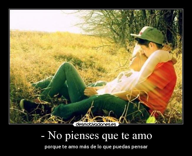 - No pienses que te amo - porque te amo más de lo que puedas pensar
