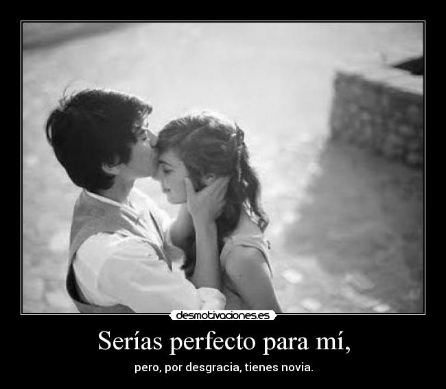 Serías perfecto para mí, - pero, por desgracia, tienes novia.