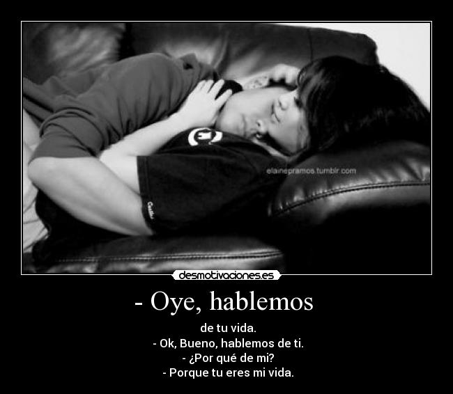 - Oye, hablemos  -  de tu vida.
 - Ok, Bueno, hablemos de ti.
 - ¿Por qué de mi?
 - Porque tu eres mi vida.
