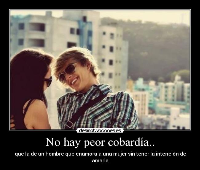 No hay peor cobardía.. - que la de un hombre que enamora a una mujer sin tener la intención de amarla