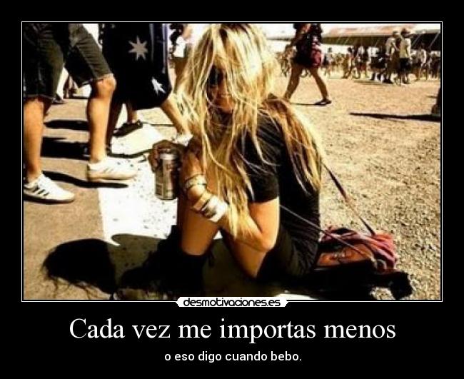 Cada vez me importas menos - o eso digo cuando bebo.