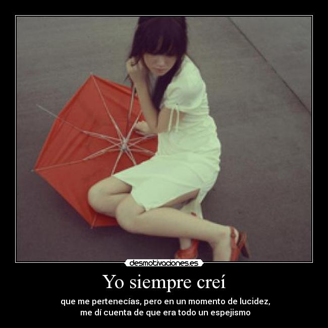 Yo siempre creí -  que me pertenecías, pero en un momento de lucidez,
 me dí cuenta de que era todo un espejismo