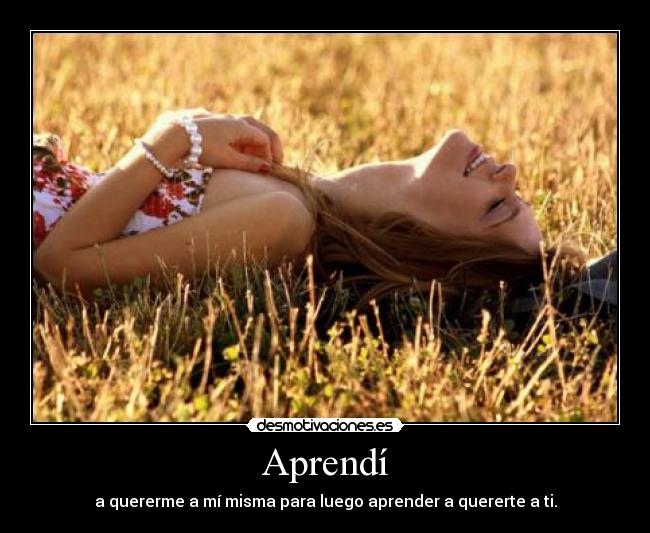 Aprendí - a quererme a mí misma para luego aprender a quererte a ti.