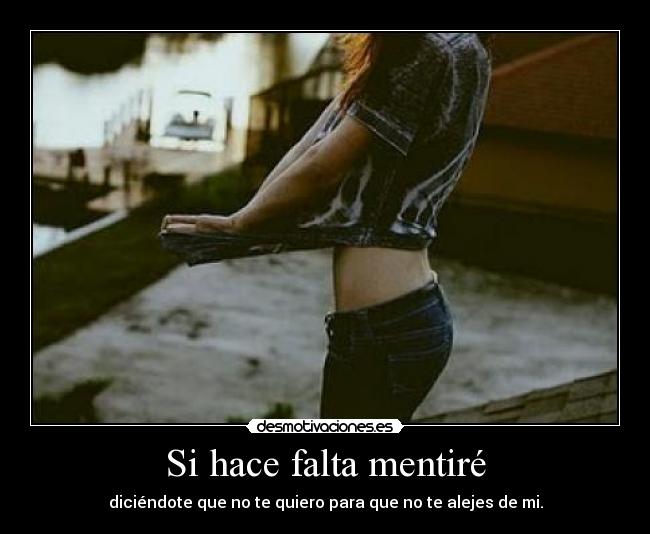 Si hace falta mentiré - diciéndote que no te quiero para que no te alejes de mi.