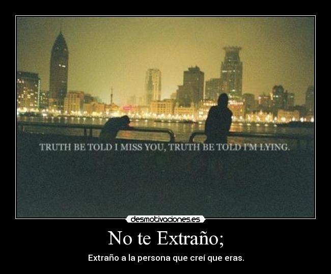 No te Extraño; - Extraño a la persona que creí que eras.