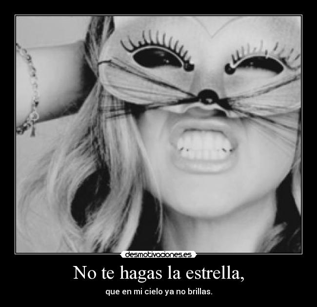 No te hagas la estrella, - que en mi cielo ya no brillas.