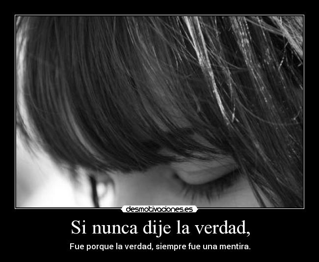 Si nunca dije la verdad, - Fue porque la verdad, siempre fue una mentira.