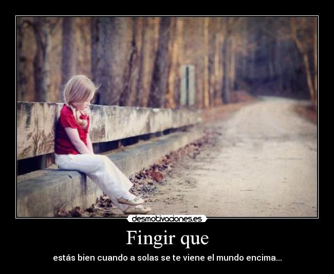 Fingir que - estás bien cuando a solas se te viene el mundo encima...