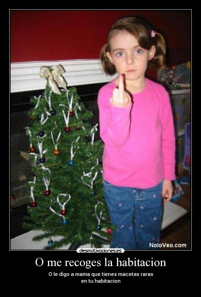O me recoges la habitacion - O le digo a mama que tienes macetas raras
en tu habitacion