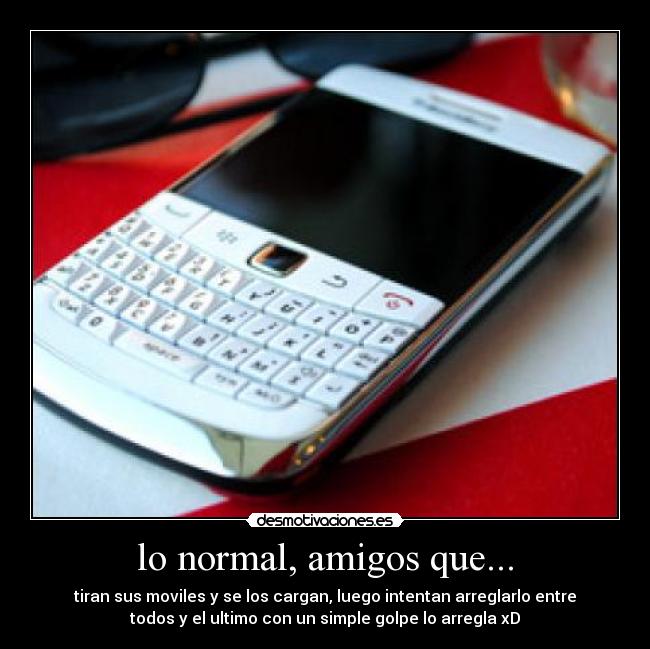 lo normal, amigos que... - tiran sus moviles y se los cargan, luego intentan arreglarlo entre
todos y el ultimo con un simple golpe lo arregla xD