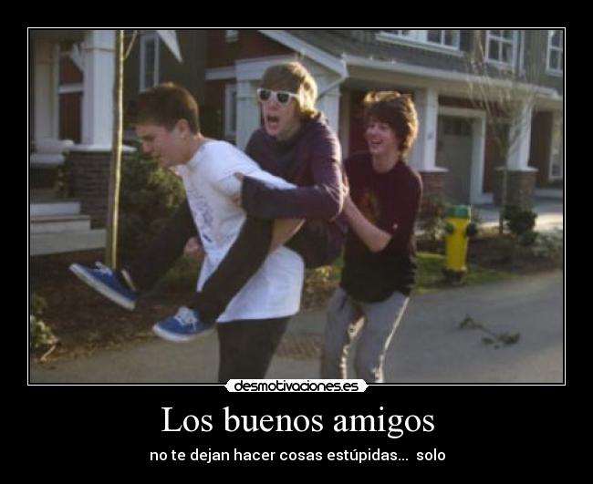 Los buenos amigos - no te dejan hacer cosas estúpidas...  solo