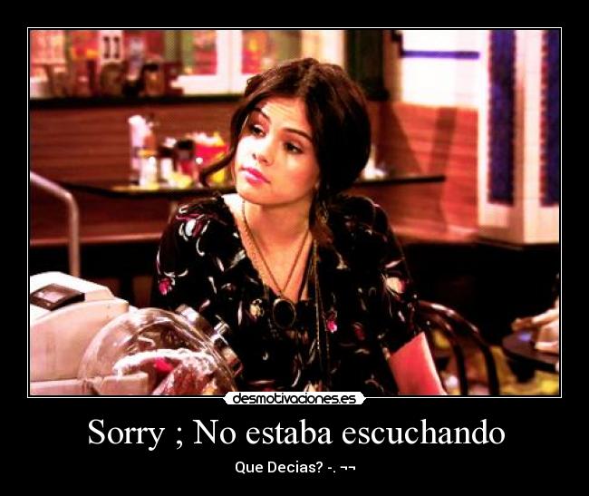 Sorry ; No estaba escuchando - Que Decias? -. ¬¬