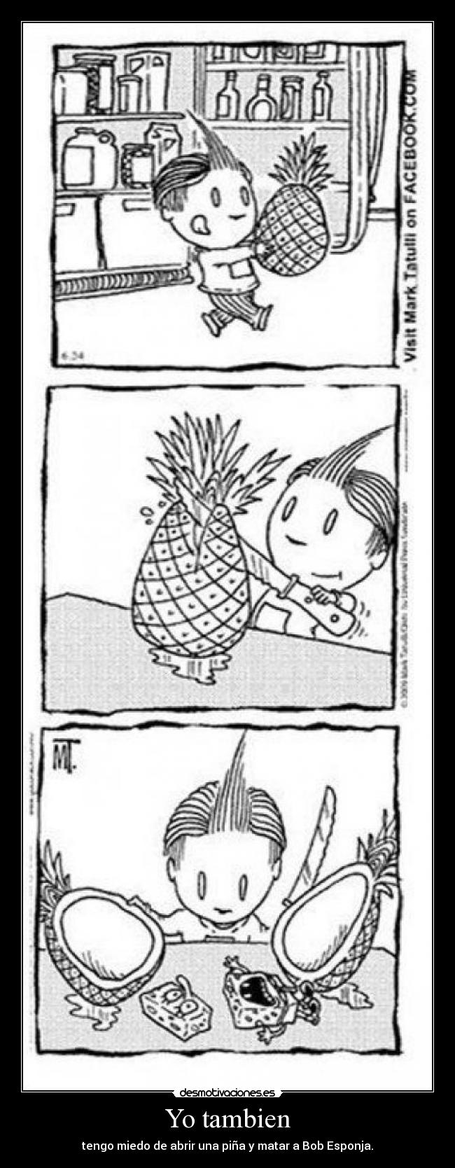 Yo tambien - tengo miedo de abrir una piña y matar a Bob Esponja.