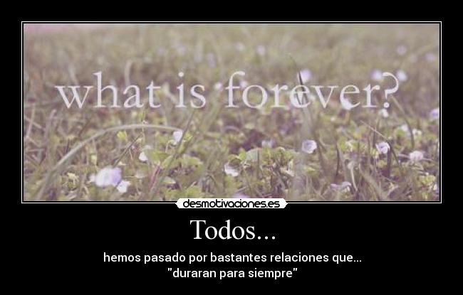 Todos... - hemos pasado por bastantes relaciones que...
duraran para siempre