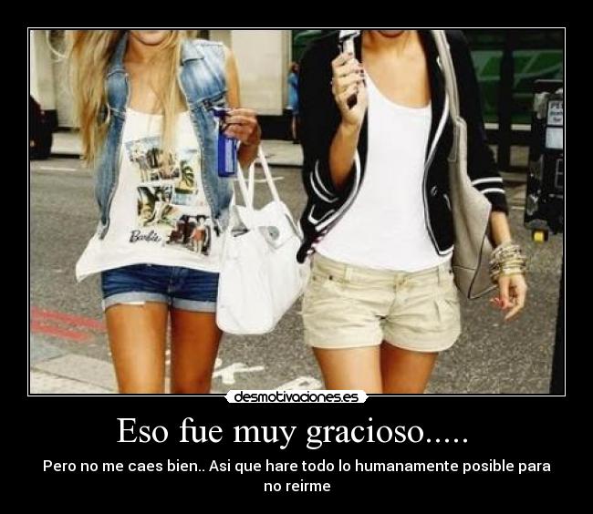 Eso fue muy gracioso.....  - 