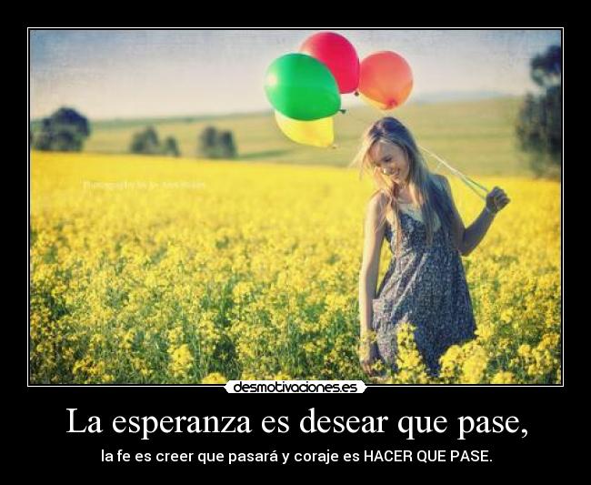 La esperanza es desear que pase, - la fe es creer que pasará y coraje es HACER QUE PASE.