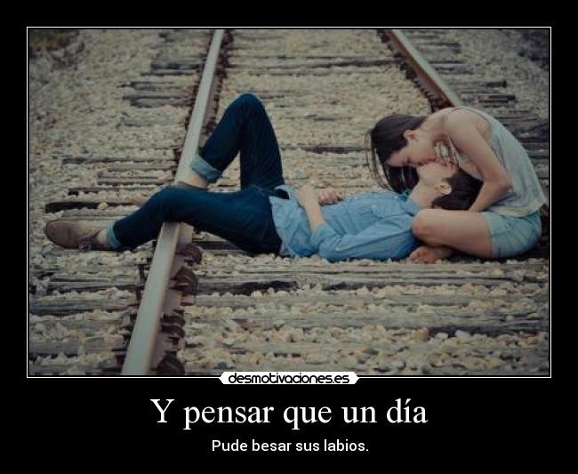 Y pensar que un día - Pude besar sus labios.