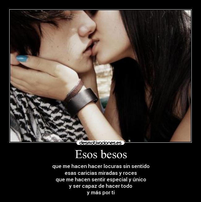 Esos besos - que me hacen hacer locuras sin sentido
esas caricias miradas y roces
que me hacen sentir especial y único
y ser capaz de hacer todo
y más por ti