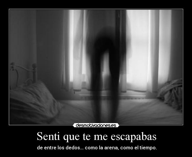 Senti que te me escapabas - de entre los dedos... como la arena, como el tiempo.