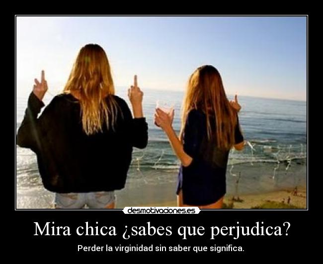 Mira chica ¿sabes que perjudica? - Perder la virginidad sin saber que significa.