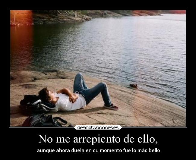 No me arrepiento de ello, - aunque ahora duela en su momento fue lo más bello