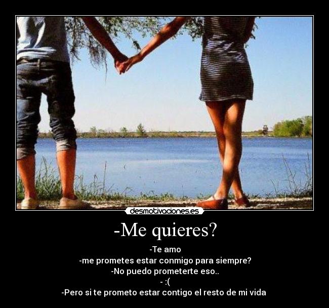 -Me quieres? - -Te amo
-me prometes estar conmigo para siempre?
-No puedo prometerte eso..
- :(
-Pero si te prometo estar contigo el resto de mi vida 