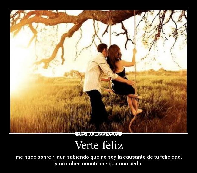Verte feliz - me hace sonreír, aun sabiendo que no soy la causante de tu felicidad,
y no sabes cuanto me gustaría serlo.