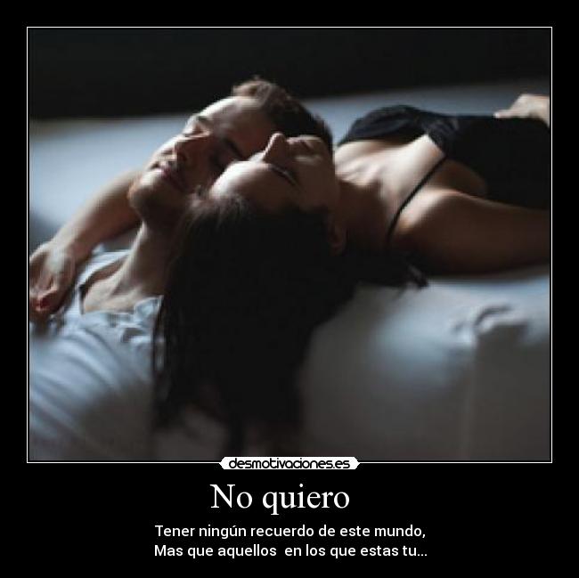 No quiero   - Tener ningún recuerdo de este mundo,
Mas que aquellos  en los que estas tu...