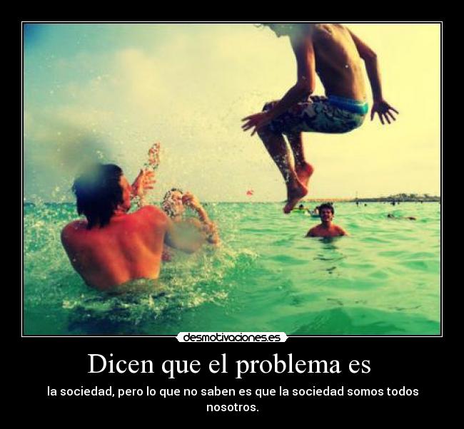 Dicen que el problema es - la sociedad, pero lo que no saben es que la sociedad somos todos nosotros.