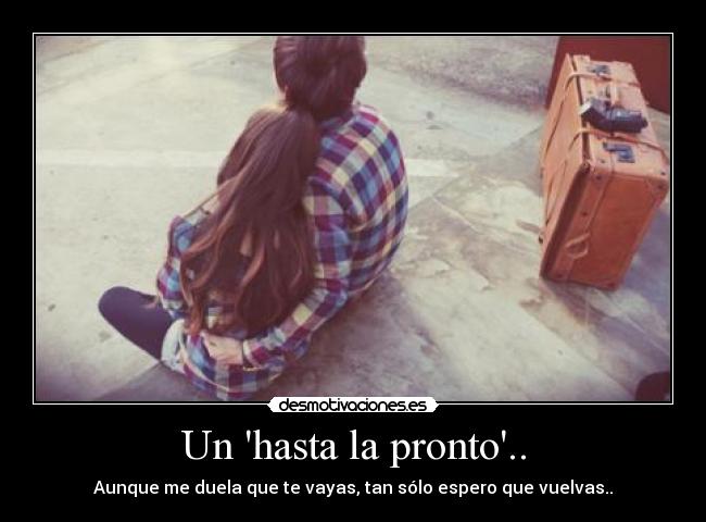 Un hasta la pronto.. - Aunque me duela que te vayas, tan sólo espero que vuelvas..