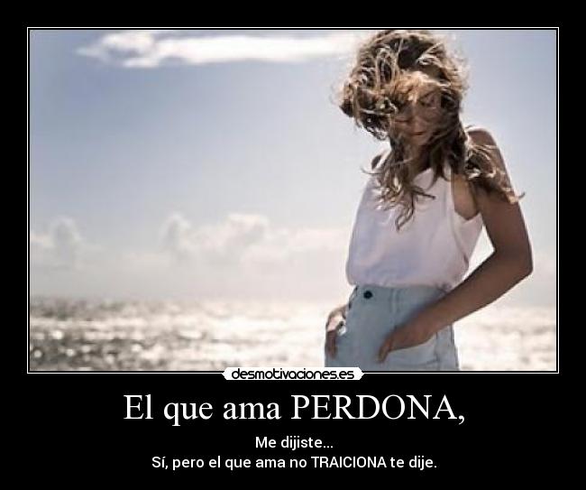 El que ama PERDONA, - Me dijiste...
Sí, pero el que ama no TRAICIONA te dije.