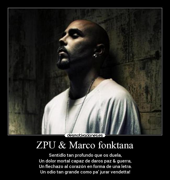 ZPU & Marco fonktana - Sentidlo tan profundo que os duela,
Un dolor mortal capaz de daros paz & guerra,
Un flechazo al corazón en forma de una letra.
Un odio tan grande como pa’ jurar vendetta!