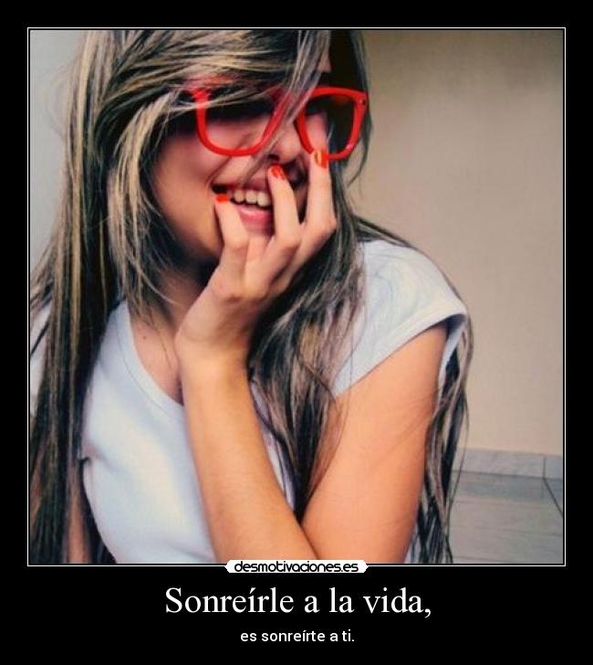 Sonreírle a la vida, - es sonreírte a ti.