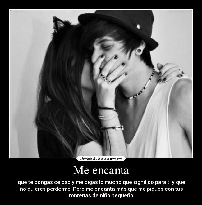 Me encanta - que te pongas celoso y me digas lo mucho que significo para ti y que
no quieres perderme. Pero me encanta más que me piques con tus
tonterías de niño pequeño♥