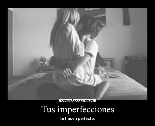 Tus imperfecciones - te hacen perfecto.