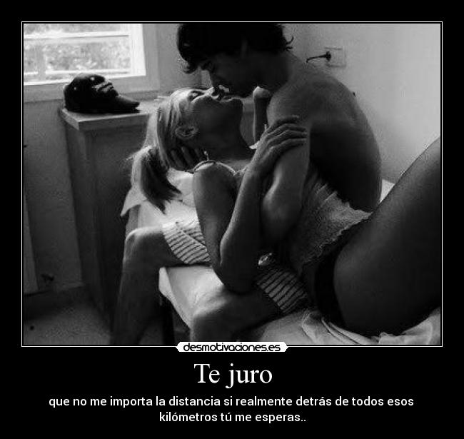 Te juro - que no me importa la distancia si realmente detrás de todos esos 
kilómetros tú me esperas..