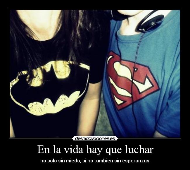 En la vida hay que luchar - no solo sin miedo, si no tambien sin esperanzas.