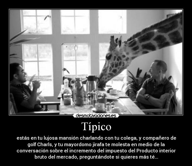 Típico - estás en tu lujosa mansión charlando con tu colega, y compañero de
golf Charls, y tu mayordomo jirafa te molesta en medio de la
conversación sobre el incremento del impuesto del Producto interior
bruto del mercado, preguntándote si quieres más té...